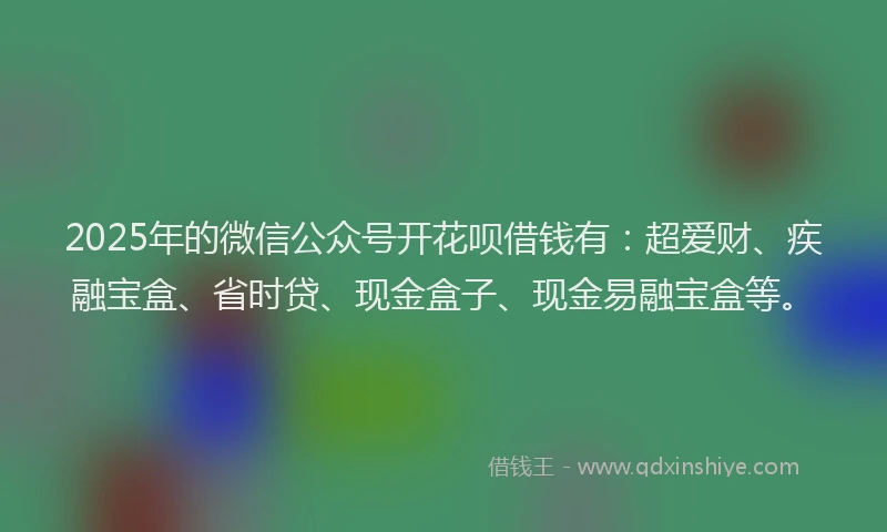 2025年的微信公众号开花呗借钱有：超爱财、疾融宝盒、省时贷、现金盒子、现金易融宝盒等。