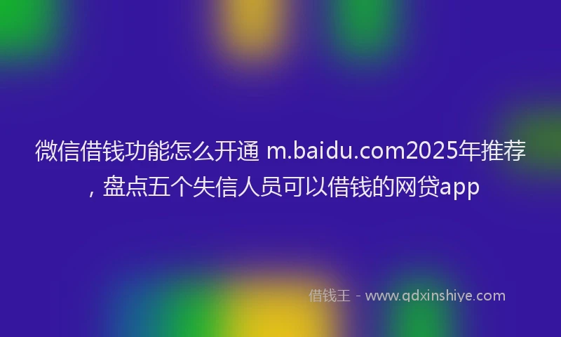 微信借钱功能怎么开通 m.baidu.com2025年推荐，盘点五个失信人员可以借钱的网贷app
