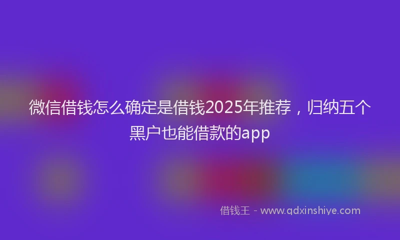 微信借钱怎么确定是借钱2025年推荐，归纳五个黑户也能借款的app