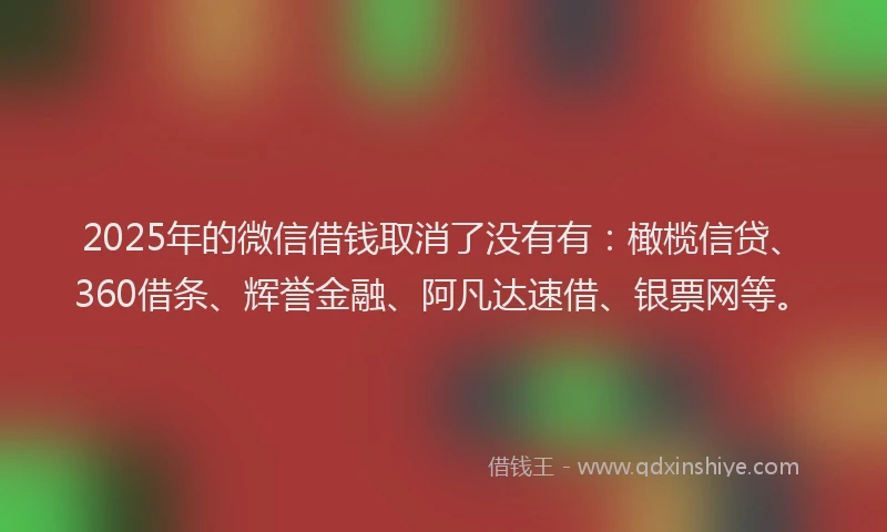 2025年的微信借钱取消了没有有：橄榄信贷、360借条、辉誉金融、阿凡达速借、银票网等。