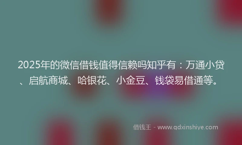 2025年的微信借钱值得信赖吗知乎有：万通小贷、启航商城、哈银花、小金豆、钱袋易借通等。