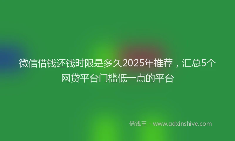 微信借钱还钱时限是多久2025年推荐，汇总5个网贷平台门槛低一点的平台