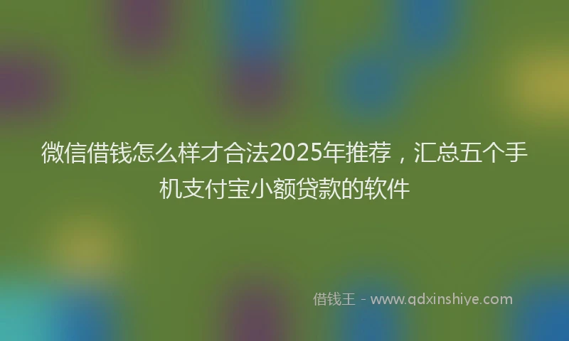 微信借钱怎么样才合法2025年推荐，汇总五个手机支付宝小额贷款的软件