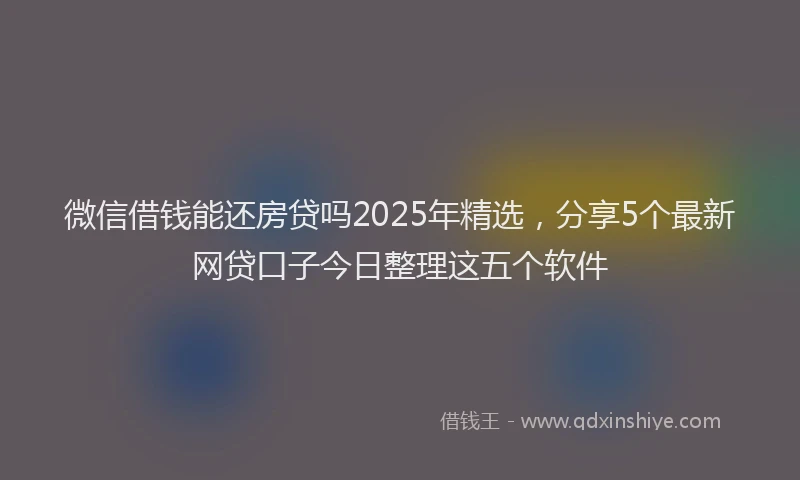 微信借钱能还房贷吗2025年精选，分享5个最新网贷口子今日整理这五个软件