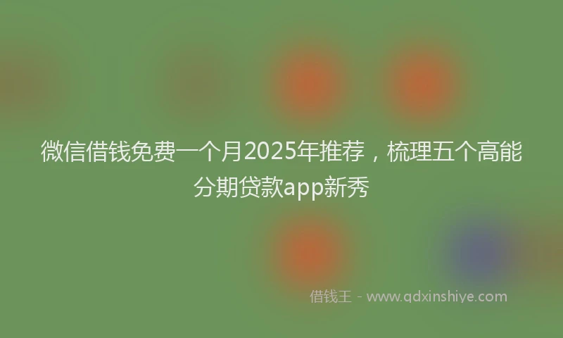 微信借钱免费一个月2025年推荐，梳理五个高能分期贷款app新秀
