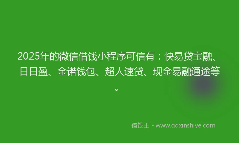 2025年的微信借钱小程序可信有：快易贷宝融、日日盈、金诺钱包、超人速贷、现金易融通途等。