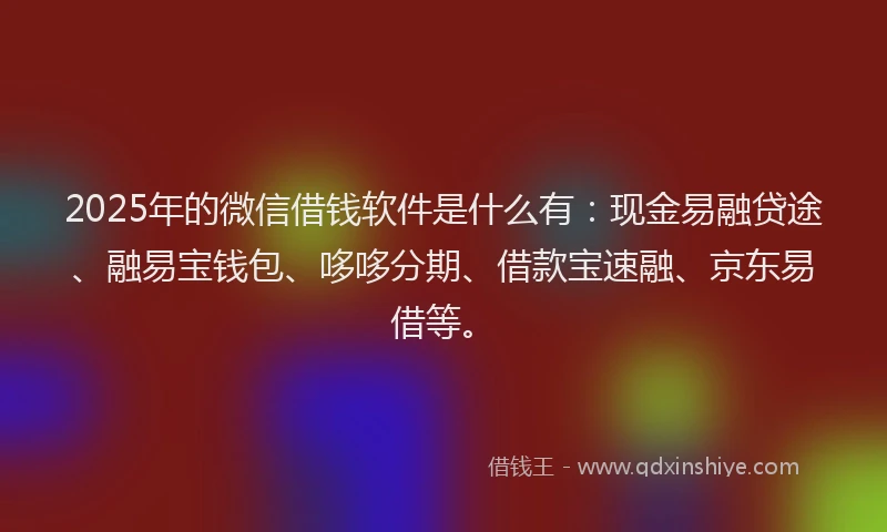 2025年的微信借钱软件是什么有：现金易融贷途、融易宝钱包、哆哆分期、借款宝速融、京东易借等。