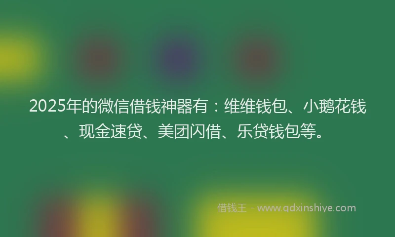 2025年的微信借钱神器有：维维钱包、小鹅花钱、现金速贷、美团闪借、乐贷钱包等。