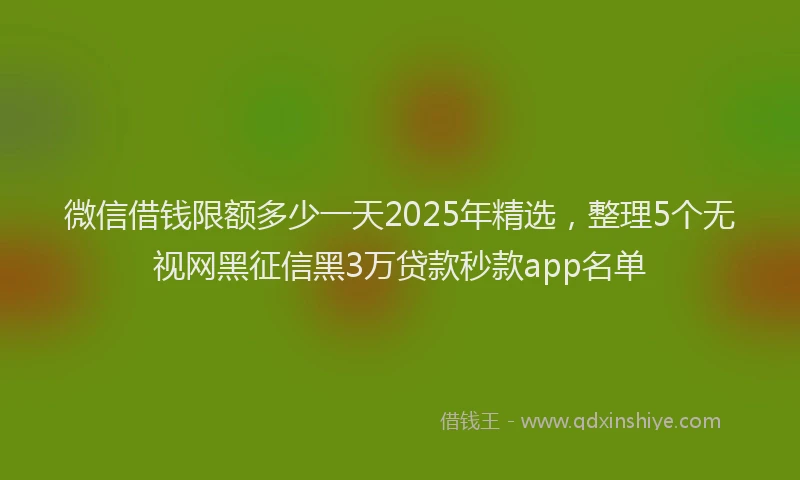 微信借钱限额多少一天2025年精选，整理5个无视网黑征信黑3万贷款秒款app名单