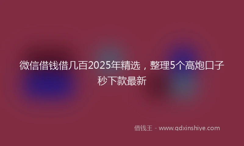 微信借钱借几百2025年精选，整理5个高炮口子秒下款最新