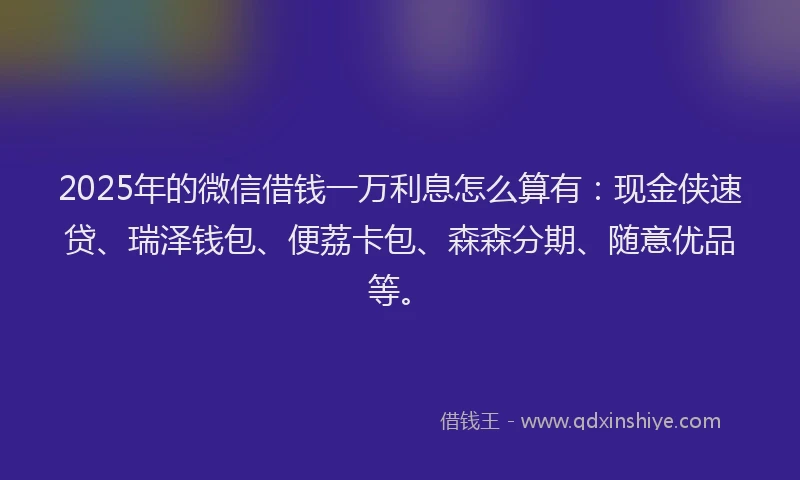 2025年的微信借钱一万利息怎么算有：现金侠速贷、瑞泽钱包、便荔卡包、森森分期、随意优品等。