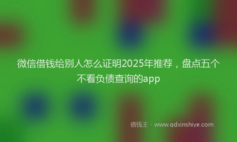 微信借钱给别人怎么证明2025年推荐，盘点五个不看负债查询的app