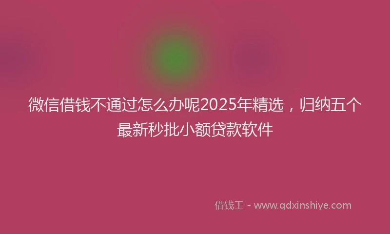 微信借钱不通过怎么办呢2025年精选，归纳五个最新秒批小额贷款软件