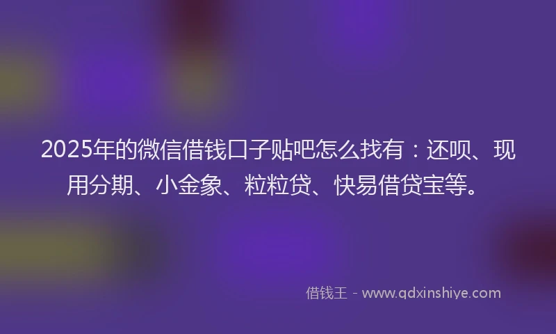 2025年的微信借钱口子贴吧怎么找有：还呗、现用分期、小金象、粒粒贷、快易借贷宝等。
