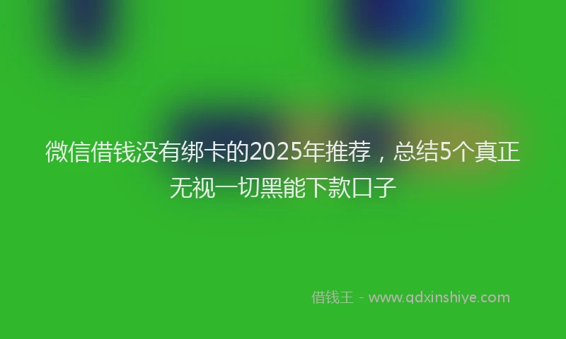 微信借钱没有绑卡的2025年推荐，总结5个真正无视一切黑能下款口子