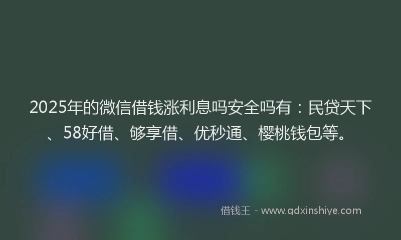 2025年的微信借钱涨利息吗安全吗有：民贷天下、58好借、够享借、优秒通、樱桃钱包等。