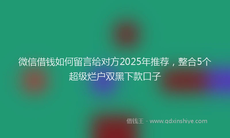 微信借钱如何留言给对方2025年推荐，整合5个超级烂户双黑下款口子