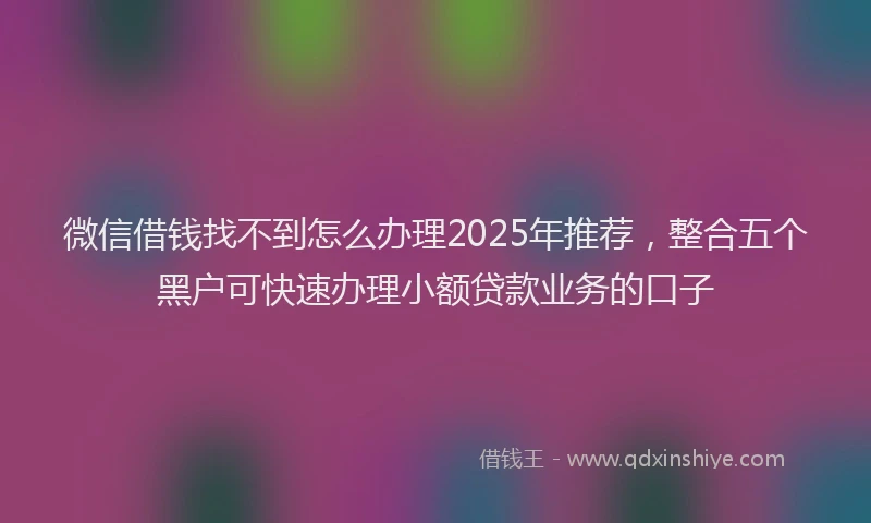 微信借钱找不到怎么办理2025年推荐，整合五个黑户可快速办理小额贷款业务的口子