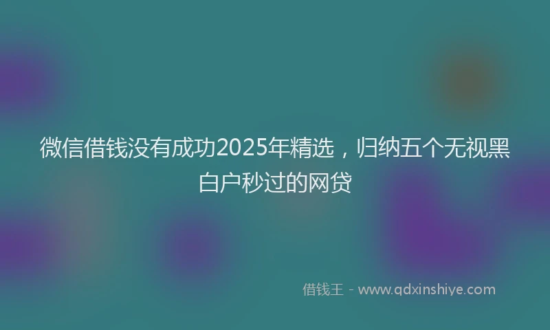 微信借钱没有成功2025年精选，归纳五个无视黑白户秒过的网贷