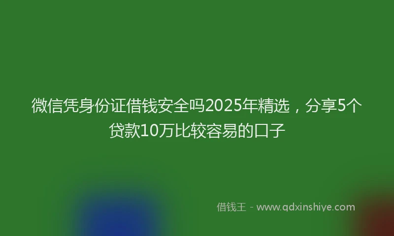微信凭身份证借钱安全吗2025年精选，分享5个贷款10万比较容易的口子