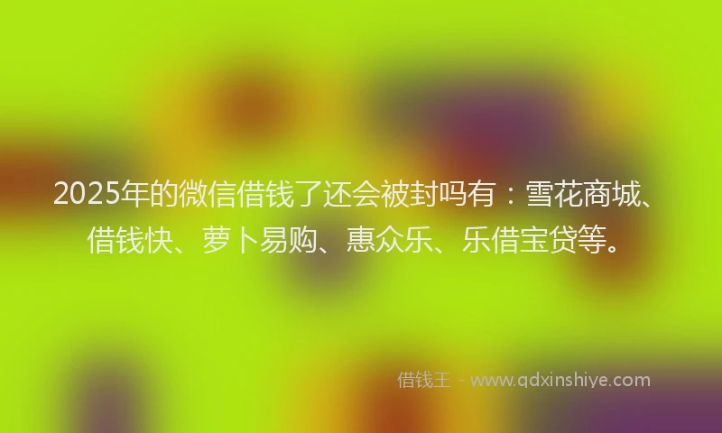 2025年的微信借钱了还会被封吗有：雪花商城、借钱快、萝卜易购、惠众乐、乐借宝贷等。