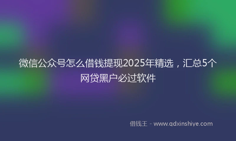 微信公众号怎么借钱提现2025年精选，汇总5个网贷黑户必过软件