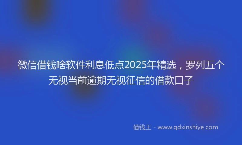 微信借钱啥软件利息低点2025年精选，罗列五个无视当前逾期无视征信的借款口子