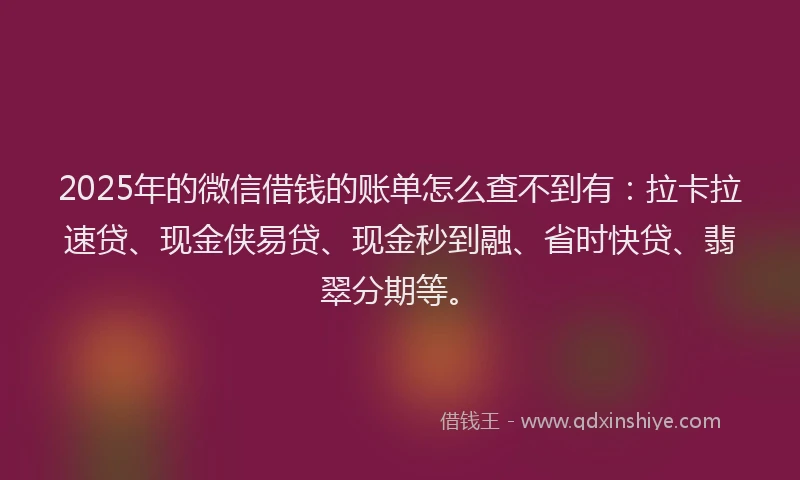 2025年的微信借钱的账单怎么查不到有：拉卡拉速贷、现金侠易贷、现金秒到融、省时快贷、翡翠分期等。