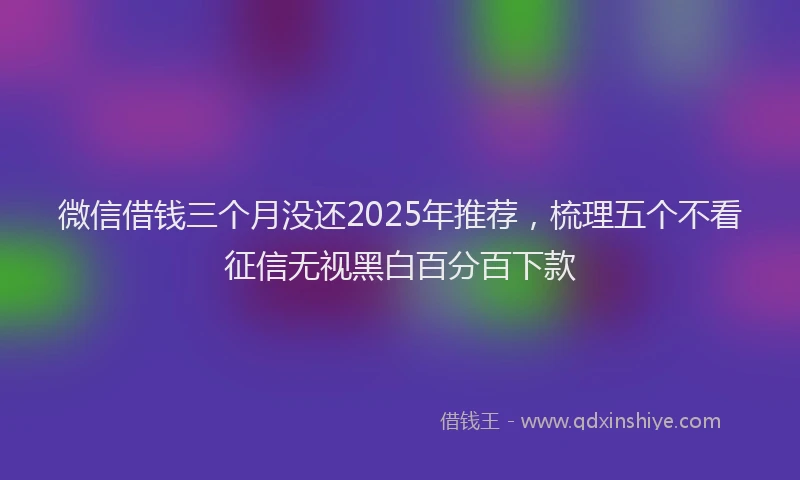 微信借钱三个月没还2025年推荐，梳理五个不看征信无视黑白百分百下款