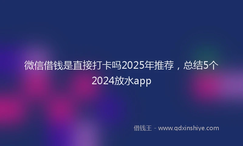 微信借钱是直接打卡吗2025年推荐，总结5个2024放水app
