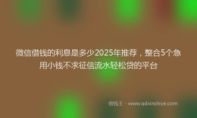 微信借钱的利息是多少2025年推荐，整合5个急用小钱不求征信流水轻松贷的平台