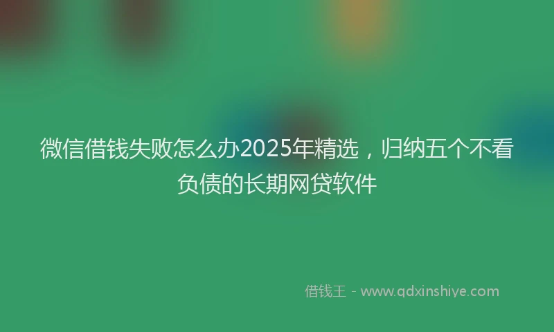 微信借钱失败怎么办2025年精选，归纳五个不看负债的长期网贷软件