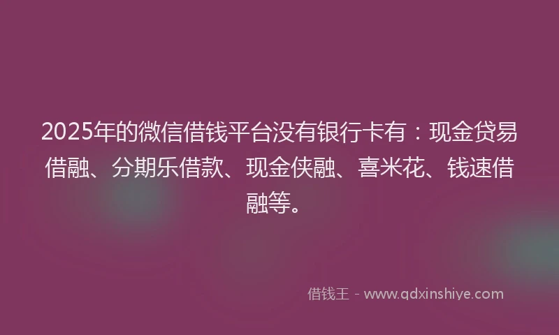 2025年的微信借钱平台没有银行卡有：现金贷易借融、分期乐借款、现金侠融、喜米花、钱速借融等。