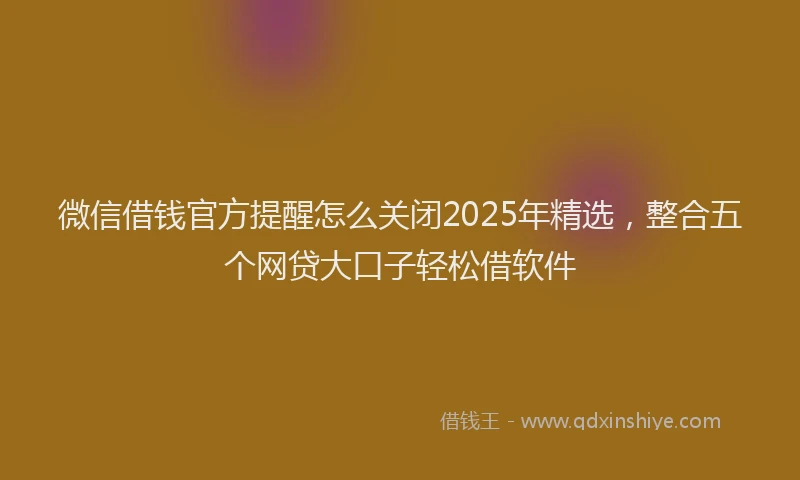 微信借钱官方提醒怎么关闭2025年精选，整合五个网贷大口子轻松借软件