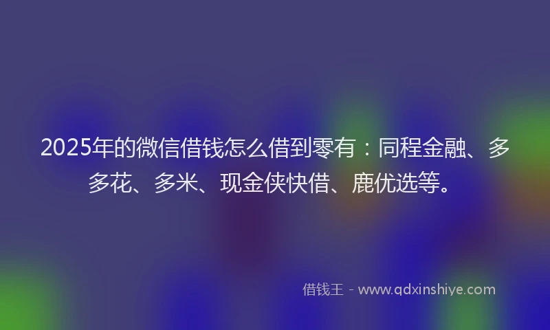 2025年的微信借钱怎么借到零有：同程金融、多多花、多米、现金侠快借、鹿优选等。