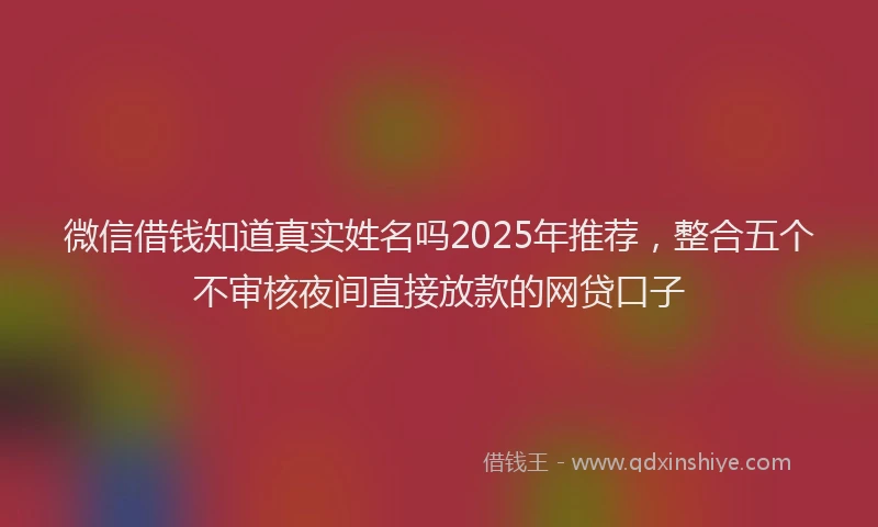 微信借钱知道真实姓名吗2025年推荐，整合五个不审核夜间直接放款的网贷口子