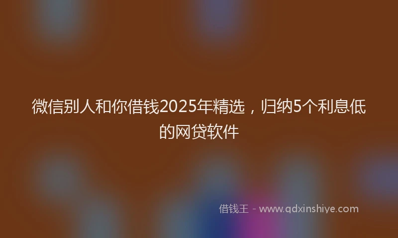 微信别人和你借钱2025年精选，归纳5个利息低的网贷软件