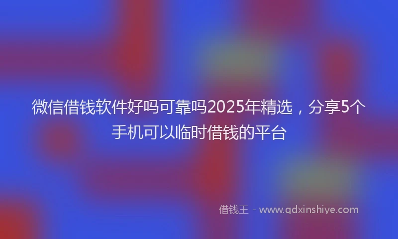 微信借钱软件好吗可靠吗2025年精选，分享5个手机可以临时借钱的平台