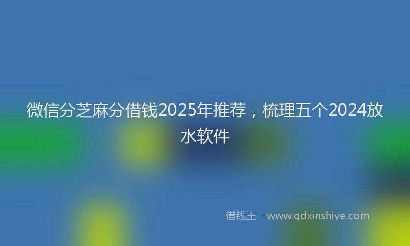 微信分芝麻分借钱2025年推荐，梳理五个2024放水软件