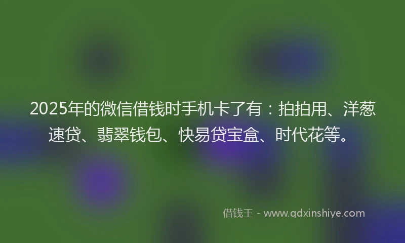 2025年的微信借钱时手机卡了有：拍拍用、洋葱速贷、翡翠钱包、快易贷宝盒、时代花等。
