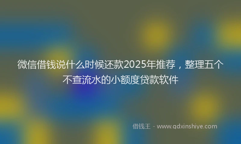 微信借钱说什么时候还款2025年推荐，整理五个不查流水的小额度贷款软件