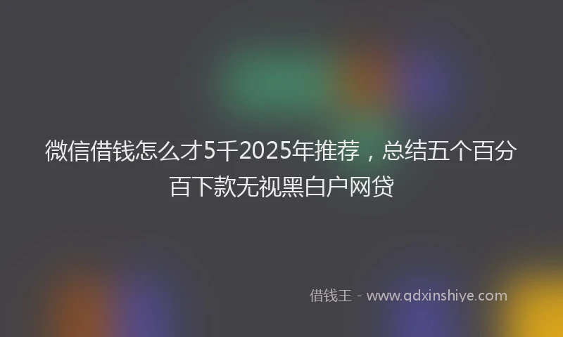 微信借钱怎么才5千2025年推荐，总结五个百分百下款无视黑白户网贷