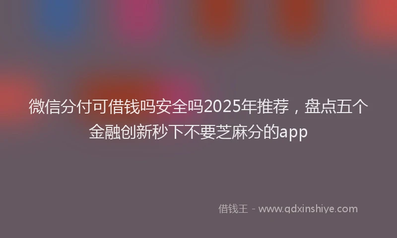 微信分付可借钱吗安全吗2025年推荐，盘点五个金融创新秒下不要芝麻分的app