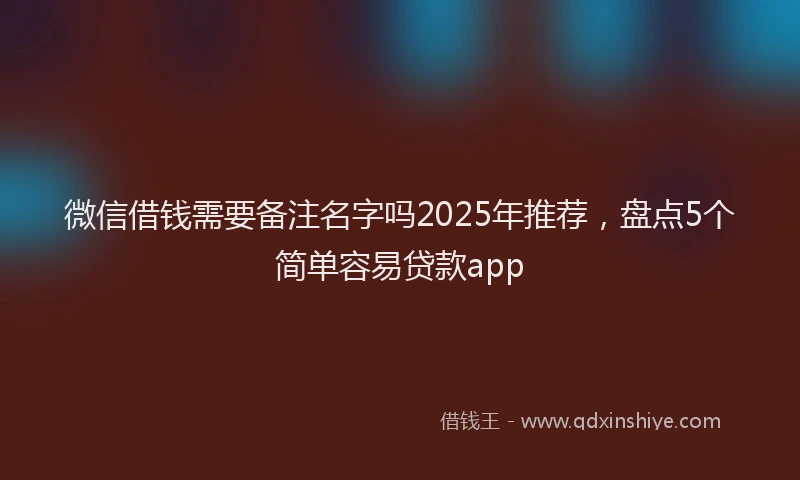微信借钱需要备注名字吗2025年推荐，盘点5个简单容易贷款app