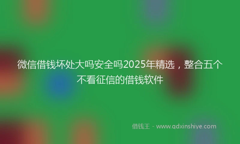 微信借钱坏处大吗安全吗2025年精选，整合五个不看征信的借钱软件