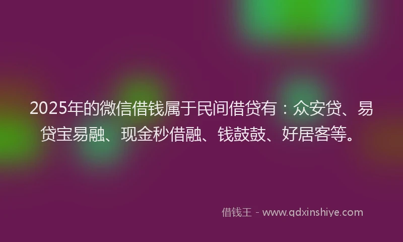 2025年的微信借钱属于民间借贷有：众安贷、易贷宝易融、现金秒借融、钱鼓鼓、好居客等。