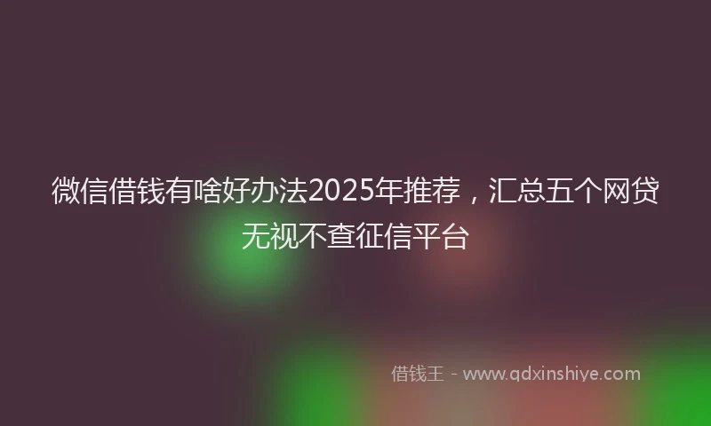 微信借钱有啥好办法2025年推荐，汇总五个网贷无视不查征信平台
