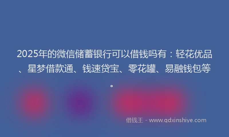 2025年的微信储蓄银行可以借钱吗有：轻花优品、星梦借款通、钱速贷宝、零花罐、易融钱包等。