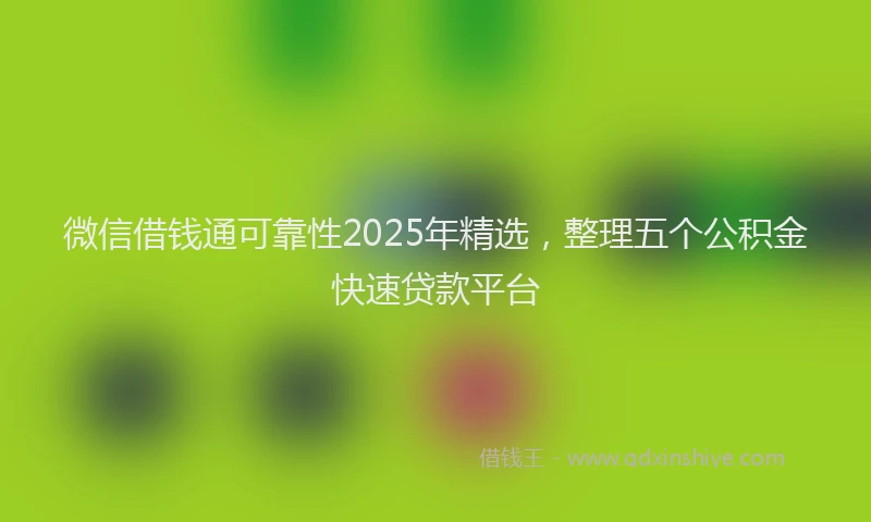 微信借钱通可靠性2025年精选，整理五个公积金快速贷款平台