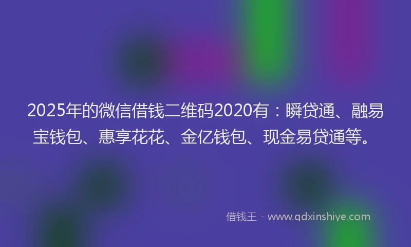 2025年的微信借钱二维码2020有：瞬贷通、融易宝钱包、惠享花花、金亿钱包、现金易贷通等。